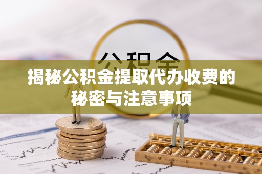 永济揭秘公积金提取代办收费的秘密与注意事项