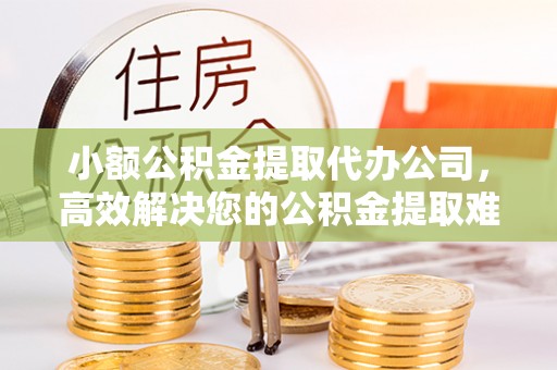 永济小额公积金提取代办公司，高效解决您的公积金提取难题