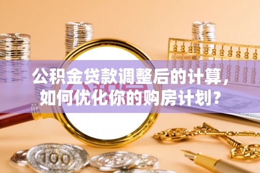 永济公积金贷款调整后的计算，如何优化你的购房计划？