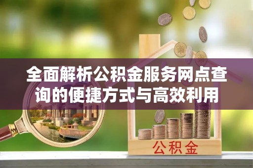 永济全面解析公积金服务网点查询的便捷方式与高效利用