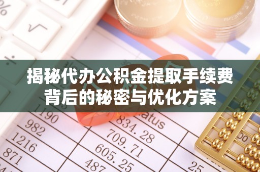 永济揭秘代办公积金提取手续费背后的秘密与优化方案