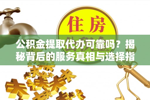永济公积金提取代办可靠吗？揭秘背后的服务真相与选择指南