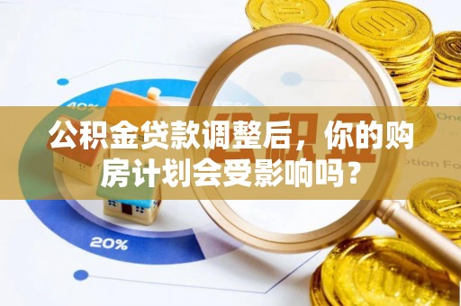 永济公积金贷款调整后，你的购房计划会受影响吗？
