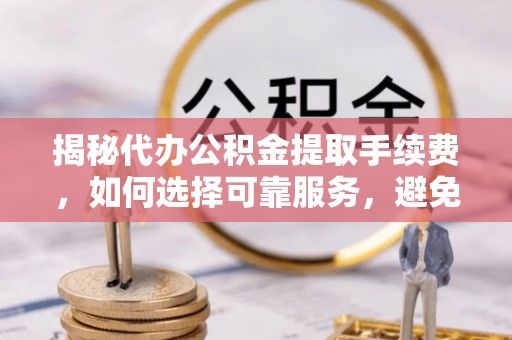 永济揭秘代办公积金提取手续费，如何选择可靠服务，避免隐形陷阱