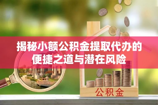 永济揭秘小额公积金提取代办的便捷之道与潜在风险