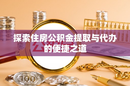 永济探索住房公积金提取与代办的便捷之道