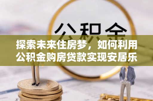永济探索未来住房梦，如何利用公积金购房贷款实现安居乐业