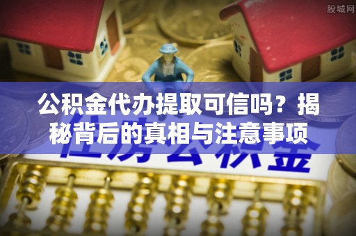 永济公积金代办提取可信吗？揭秘背后的真相与注意事项