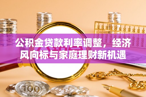 永济公积金贷款利率调整，经济风向标与家庭理财新机遇