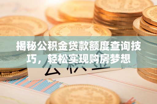 永济揭秘公积金贷款额度查询技巧，轻松实现购房梦想