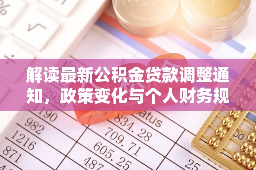 永济解读最新公积金贷款调整通知，政策变化与个人财务规划的影响