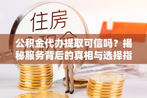 永济公积金代办提取可信吗？揭秘服务背后的真相与选择指南