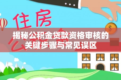 永济揭秘公积金贷款资格审核的关键步骤与常见误区