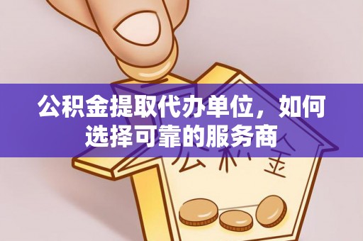 永济公积金提取代办单位，如何选择可靠的服务商