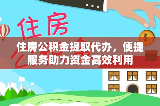 永济住房公积金提取代办，便捷服务助力资金高效利用