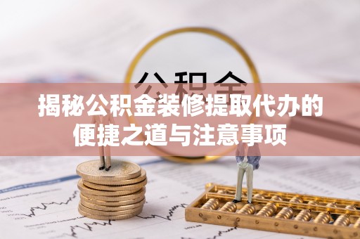 永济揭秘公积金装修提取代办的便捷之道与注意事项