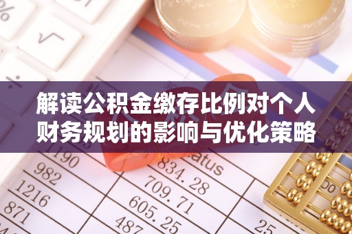 永济解读公积金缴存比例对个人财务规划的影响与优化策略