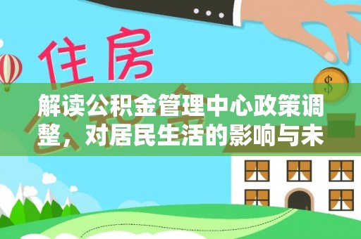 永济解读公积金管理中心政策调整，对居民生活的影响与未来展望