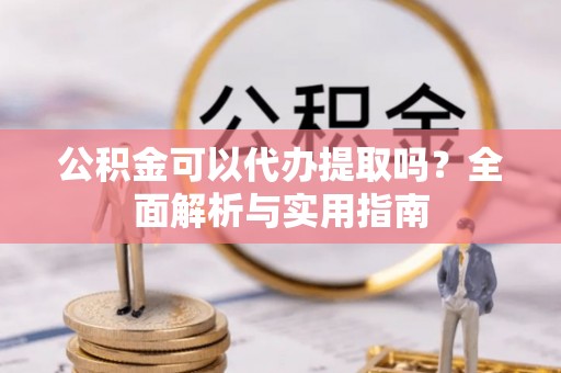 永济公积金可以代办提取吗？全面解析与实用指南