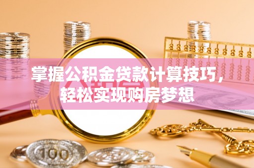 永济掌握公积金贷款计算技巧，轻松实现购房梦想