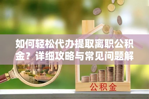 永济如何轻松代办提取离职公积金？详细攻略与常见问题解析