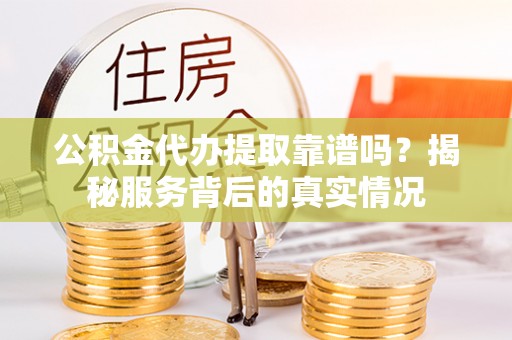 永济公积金代办提取靠谱吗？揭秘服务背后的真实情况
