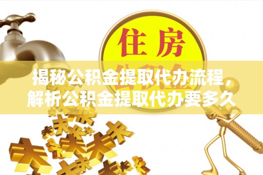 永济揭秘公积金提取代办流程，解析公积金提取代办要多久的真相