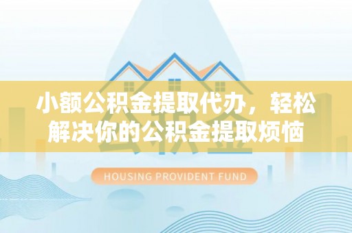 永济小额公积金提取代办，轻松解决你的公积金提取烦恼
