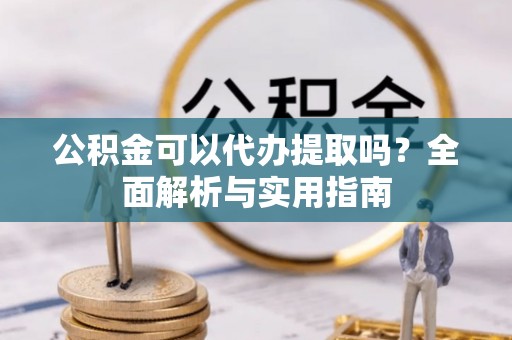 永济公积金可以代办提取吗？全面解析与实用指南