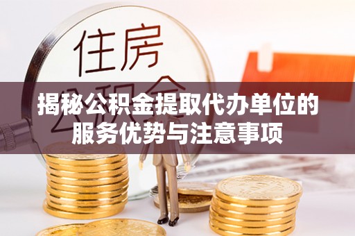 永济揭秘公积金提取代办单位的服务优势与注意事项