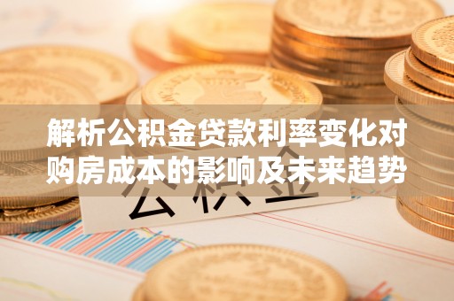 永济解析公积金贷款利率变化对购房成本的影响及未来趋势