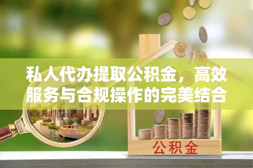 永济私人代办提取公积金，高效服务与合规操作的完美结合