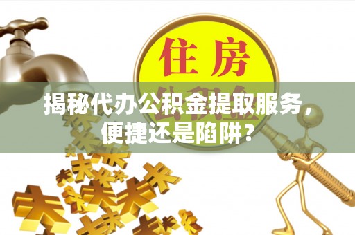 永济揭秘代办公积金提取服务，便捷还是陷阱？