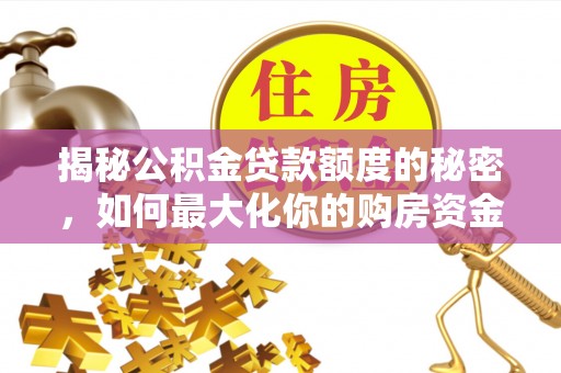 永济揭秘公积金贷款额度的秘密，如何最大化你的购房资金？