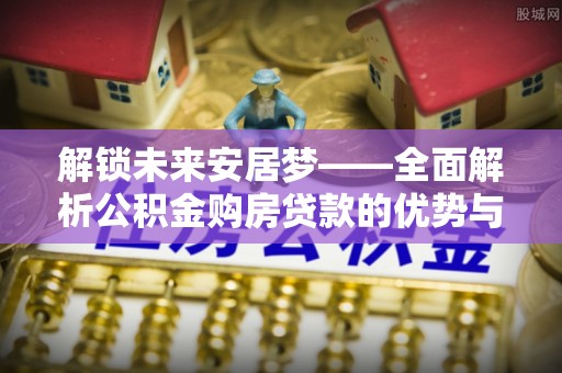 永济解锁未来安居梦——全面解析公积金购房贷款的优势与策略