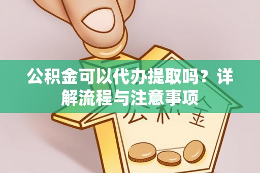 永济公积金可以代办提取吗？详解流程与注意事项