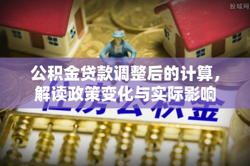 永济公积金贷款调整后的计算，解读政策变化与实际影响