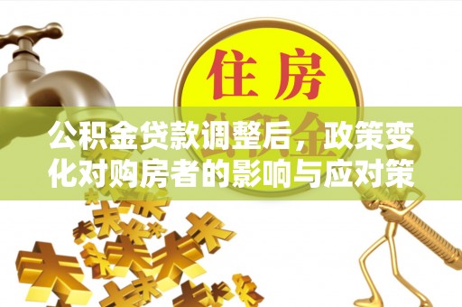 永济公积金贷款调整后，政策变化对购房者的影响与应对策略