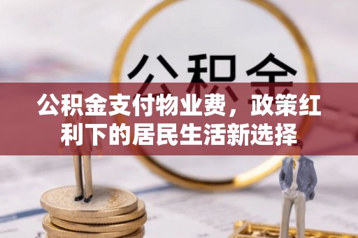 永济公积金支付物业费，政策红利下的居民生活新选择
