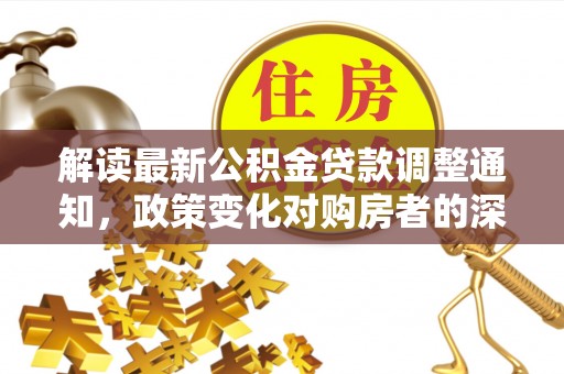 永济解读最新公积金贷款调整通知，政策变化对购房者的深远影响