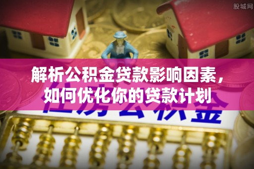 永济解析公积金贷款影响因素，如何优化你的贷款计划