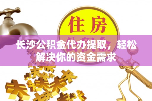 永济长沙公积金代办提取，轻松解决你的资金需求
