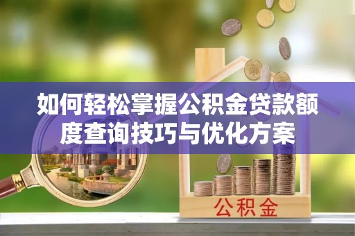 永济如何轻松掌握公积金贷款额度查询技巧与优化方案