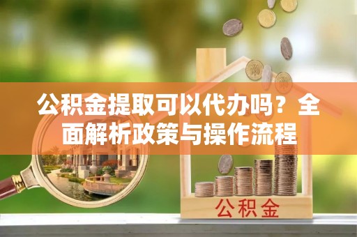 永济公积金提取可以代办吗？全面解析政策与操作流程