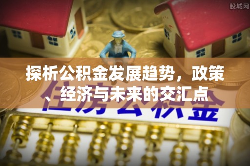 永济探析公积金发展趋势，政策、经济与未来的交汇点