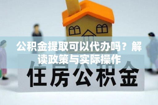 永济公积金提取可以代办吗？解读政策与实际操作