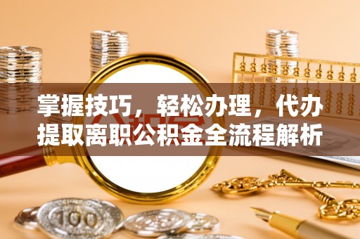 永济掌握技巧，轻松办理，代办提取离职公积金全流程解析