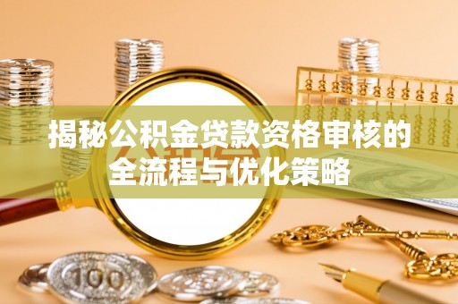 永济揭秘公积金贷款资格审核的全流程与优化策略