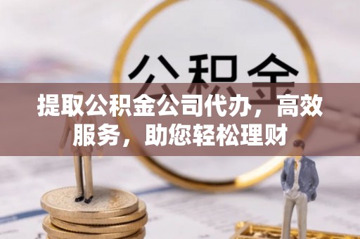 永济提取公积金公司代办，高效服务，助您轻松理财