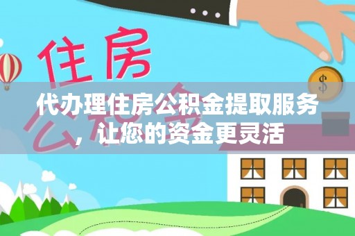 永济代办理住房公积金提取服务，让您的资金更灵活